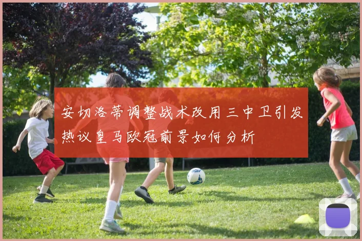 安切洛蒂调整战术改用三中卫引发热议皇马欧冠前景如何分析