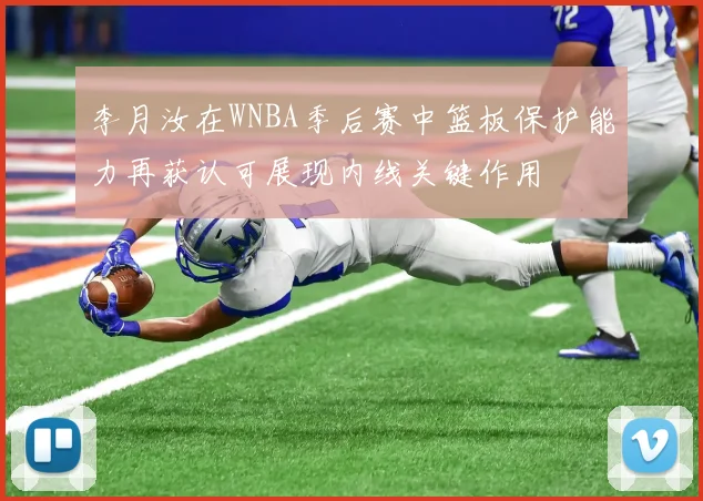 李月汝在WNBA季后赛中篮板保护能力再获认可展现内线关键作用