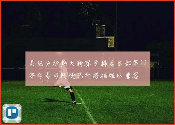美记分析热火新赛季排名东部第11字母哥与阿德巴约搭档难以兼容