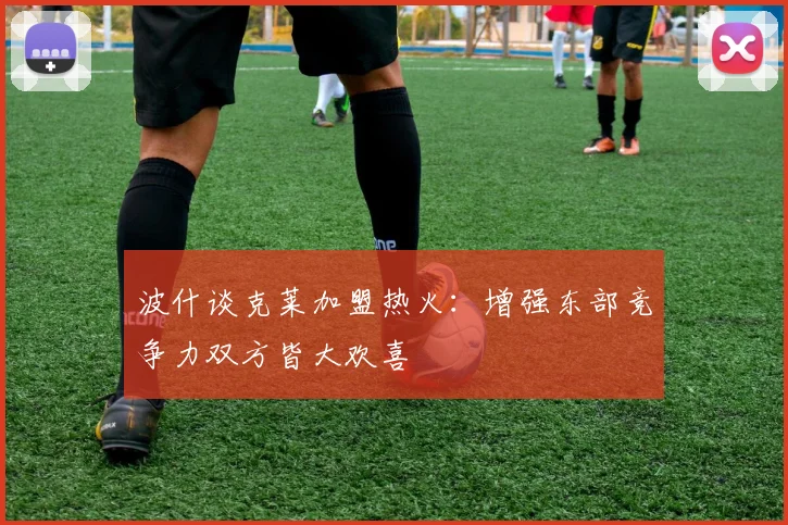 波什谈克莱加盟热火：增强东部竞争力双方皆大欢喜