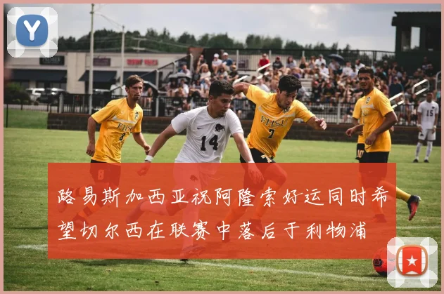 路易斯加西亚祝阿隆索好运同时希望切尔西在联赛中落后于利物浦
