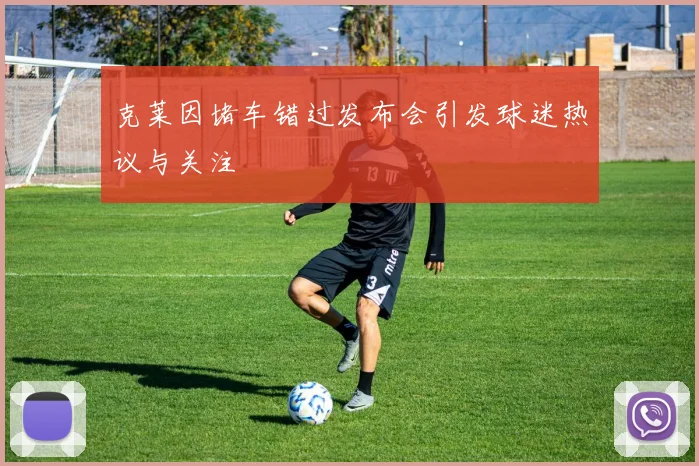 克莱因堵车错过发布会引发球迷热议与关注
