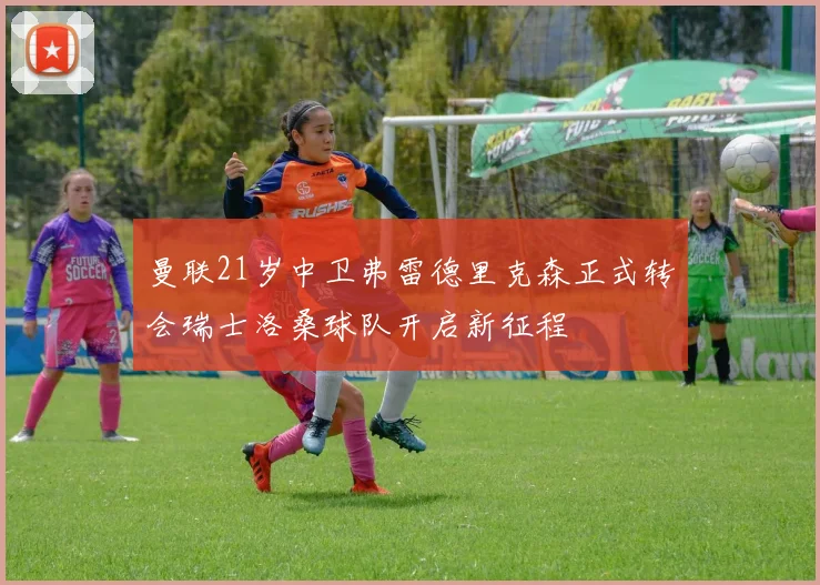曼联21岁中卫弗雷德里克森正式转会瑞士洛桑球队开启新征程