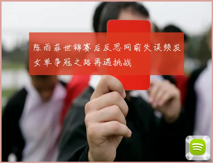 陈雨菲世锦赛后反思网前失误频发女单争冠之路再遇挑战