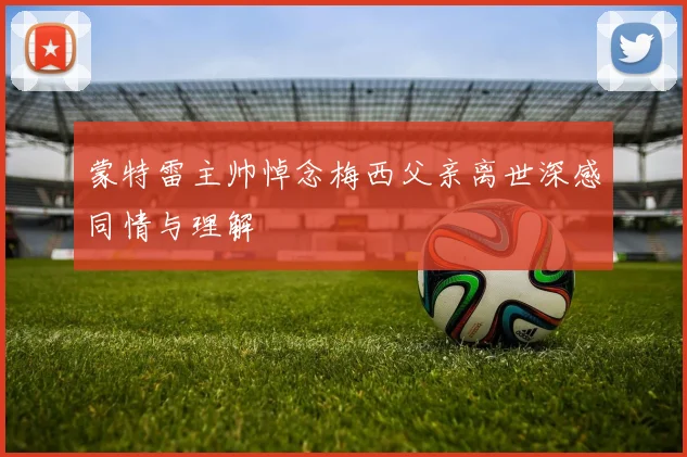 蒙特雷主帅悼念梅西父亲离世深感同情与理解